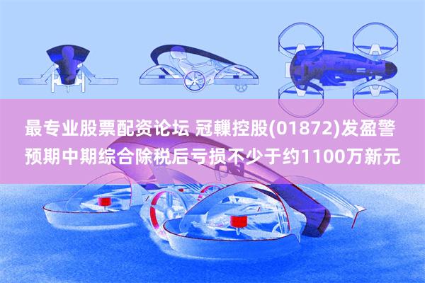 最专业股票配资论坛 冠轈控股(01872)发盈警 预期中期综合除税后亏损不少于约1100万新元