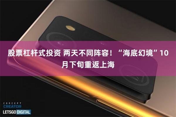 股票杠杆式投资 两天不同阵容！“海底幻境”10月下旬重返上海