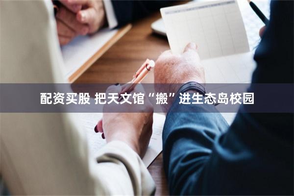 配资买股 把天文馆“搬”进生态岛校园
