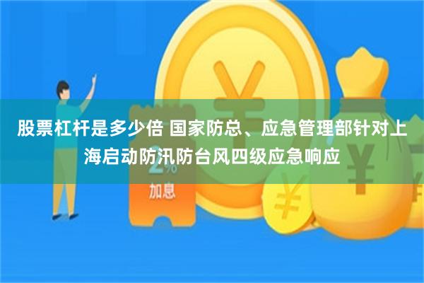 股票杠杆是多少倍 国家防总、应急管理部针对上海启动防汛防台风四级应急响应
