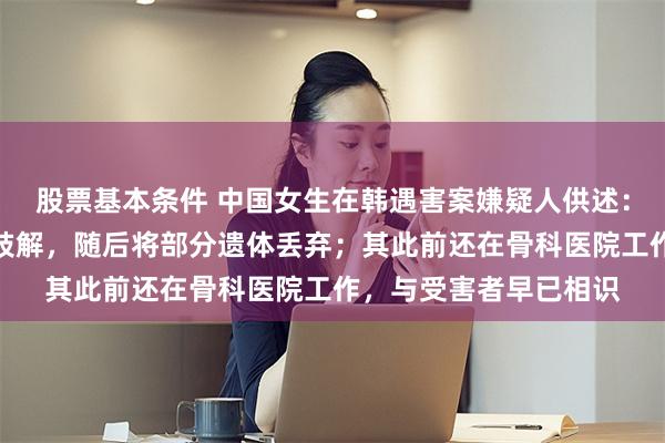 股票基本条件 中国女生在韩遇害案嫌疑人供述：在住所勒死受害者并肢解，随后将部分遗体丢弃；其此前还在骨科医院工作，与受害者早已相识