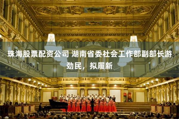 珠海股票配资公司 湖南省委社会工作部副部长游劲民，拟履新