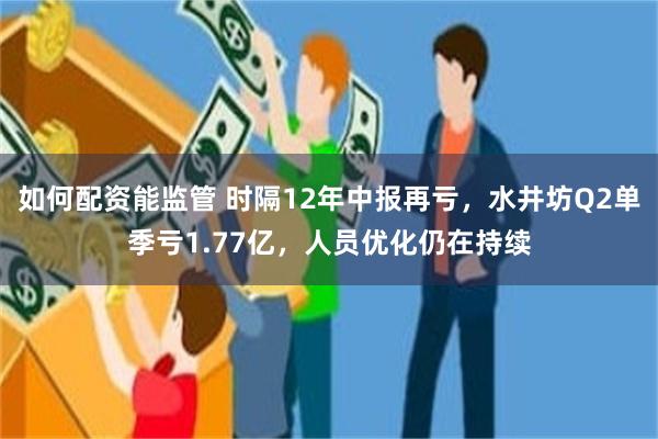 如何配资能监管 时隔12年中报再亏,水井坊Q2单季亏1.77亿,人员优化仍在持续