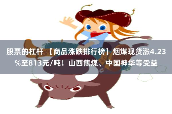 股票的杠杆 【商品涨跌排行榜】烟煤现货涨4.23%至813元/吨！山西焦煤、中国神华等受益