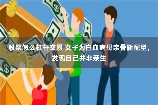 股票怎么杠杆交易 女子为白血病母亲骨髓配型,发现自己并非亲生