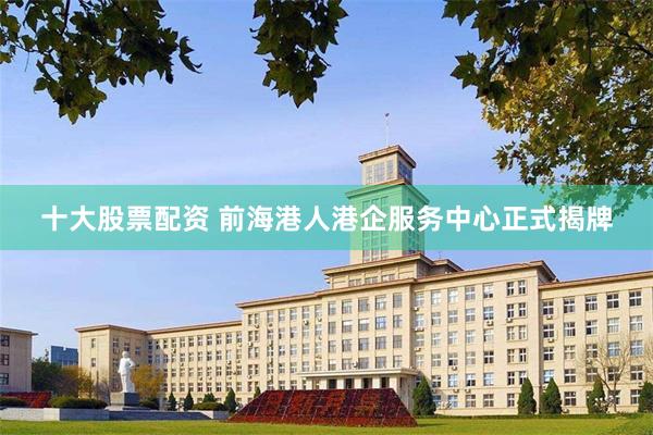 十大股票配资 前海港人港企服务中心正式揭牌
