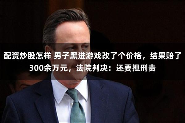 配资炒股怎样 男子黑进游戏改了个价格，结果赔了300余万元，法院判决：还要担刑责