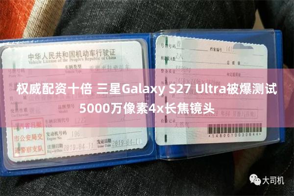 权威配资十倍 三星Galaxy S27 Ultra被爆测试5000万像素4x长焦镜头