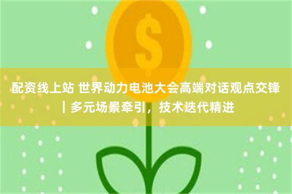 配资线上站 世界动力电池大会高端对话观点交锋｜多元场景牵引，技术迭代精进
