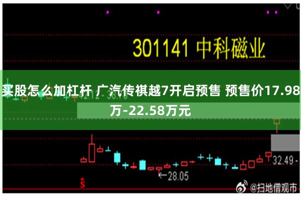 买股怎么加杠杆 广汽传祺越7开启预售 预售价17.98万-22.58万元