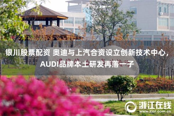 银川股票配资 奥迪与上汽合资设立创新技术中心，AUDI品牌本土研发再落一子