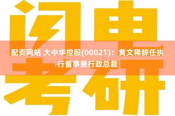 配资网站 大中华控股(00021)：黄文稀辞任执行董事兼行政总裁