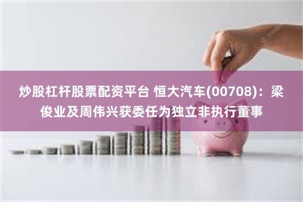 炒股杠杆股票配资平台 恒大汽车(00708)：梁俊业及周伟兴获委任为独立非执行董事