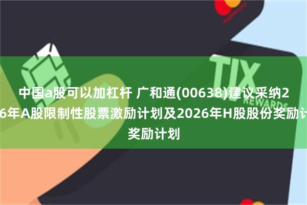 中国a股可以加杠杆 广和通(00638)建议采纳2026年A股限制性股票激励计划及2026年H股股份奖励计划