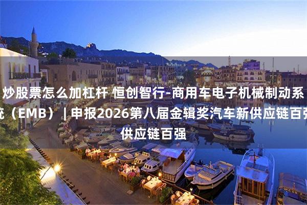 炒股票怎么加杠杆 恒创智行-商用车电子机械制动系统（EMB） | 申报2026第八届金辑奖汽车新供应链百强