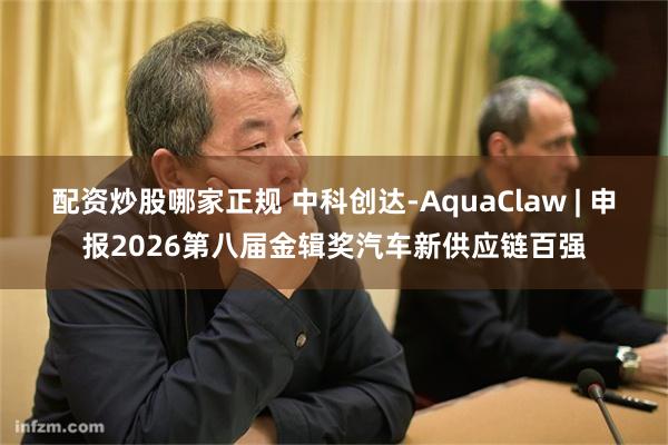 配资炒股哪家正规 中科创达-AquaClaw | 申报2026第八届金辑奖汽车新供应链百强