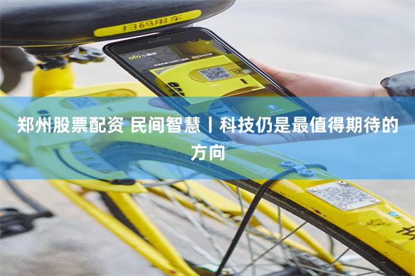 郑州股票配资 民间智慧丨科技仍是最值得期待的方向