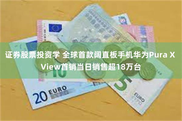 证券股票投资学 全球首款阔直板手机华为Pura X View首销当日销售超18万台