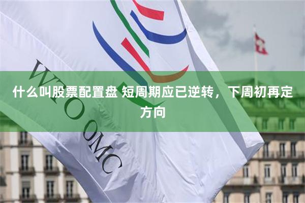 什么叫股票配置盘 短周期应已逆转，下周初再定方向