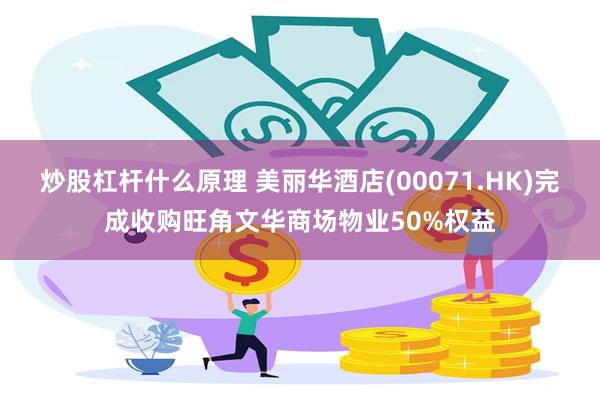炒股杠杆什么原理 美丽华酒店(00071.HK)完成收购旺角文华商场物业50%权益