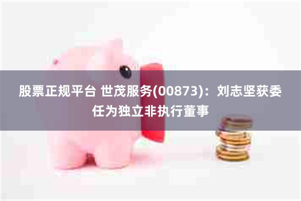 股票正规平台 世茂服务(00873)：刘志坚获委任为独立非执行董事