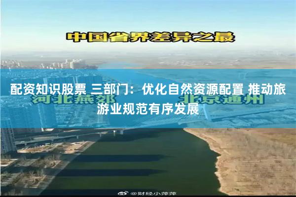 配资知识股票 三部门：优化自然资源配置 推动旅游业规范有序发展