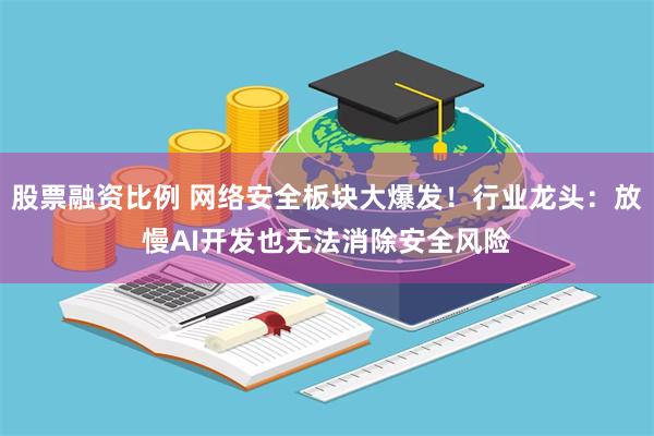 股票融资比例 网络安全板块大爆发！行业龙头：放慢AI开发也无法消除安全风险
