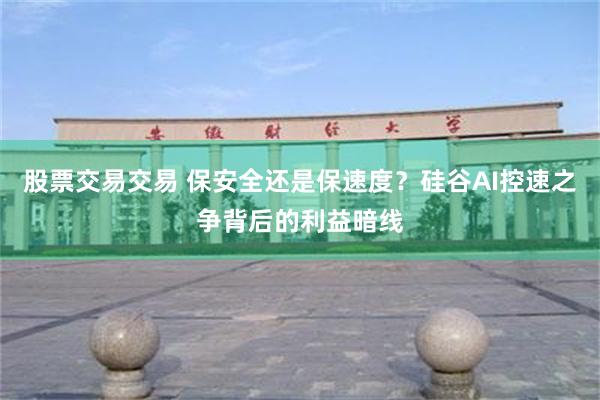 股票交易交易 保安全还是保速度?硅谷AI控速之争背后的利益暗线