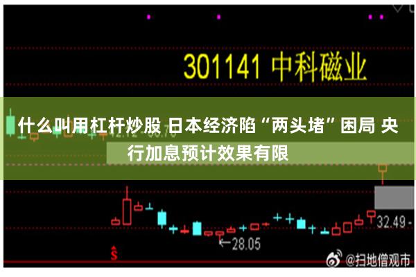 什么叫用杠杆炒股 日本经济陷“两头堵”困局 央行加息预计效果有限