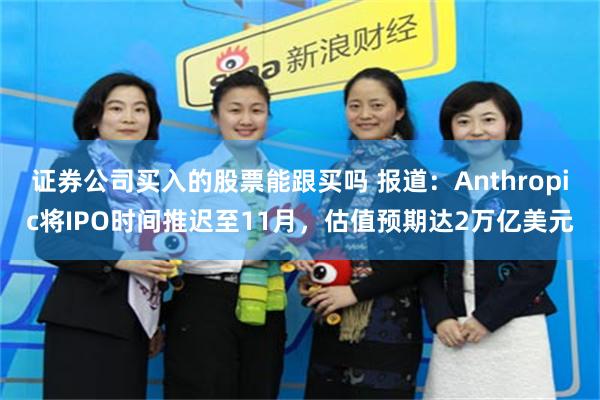 证券公司买入的股票能跟买吗 报道：Anthropic将IPO时间推迟至11月，估值预期达2万亿美元