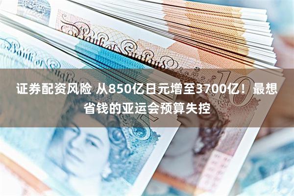 证券配资风险 从850亿日元增至3700亿!最想省钱的亚运会预算失控