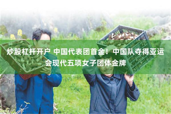 炒股杠杆开户 中国代表团首金！中国队夺得亚运会现代五项女子团体金牌