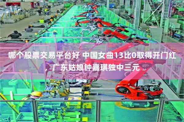 哪个股票交易平台好 中国女曲13比0取得开门红，广东姑娘钟嘉琪独中三元