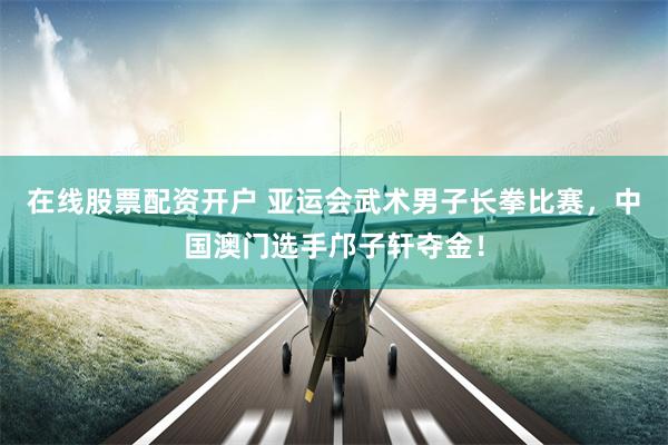 在线股票配资开户 亚运会武术男子长拳比赛，中国澳门选手邝子轩夺金！