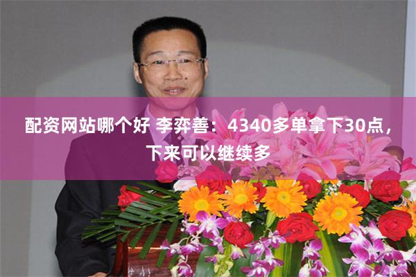 配资网站哪个好 李弈善：4340多单拿下30点，下来可以继续多