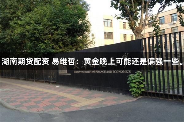 湖南期货配资 易维哲：黄金晚上可能还是偏强一些。