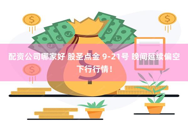 配资公司哪家好 股圣点金 9-21号 晚间延续偏空下行行情!