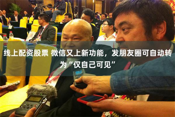 线上配资股票 微信又上新功能,发朋友圈可自动转为“仅自己可见”