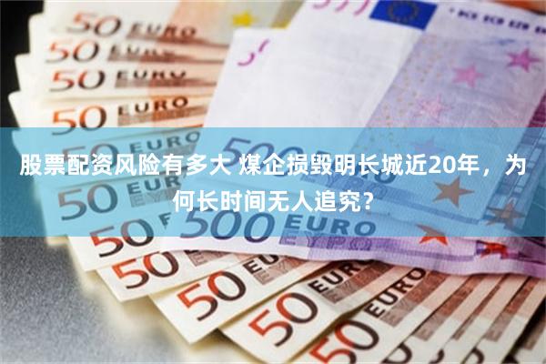股票配资风险有多大 煤企损毁明长城近20年,为何长时间无人追究?