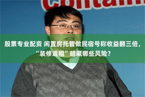 股票专业配资 闲置房托管做民宿号称收益翻三倍，“装修返租”暗藏哪些风险？