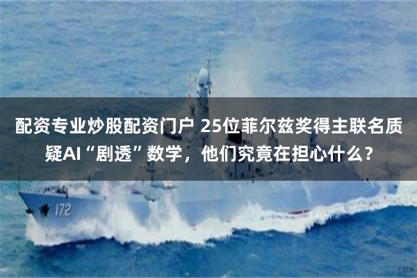 配资专业炒股配资门户 25位菲尔兹奖得主联名质疑AI“剧透”数学,他们究竟在担心什么?