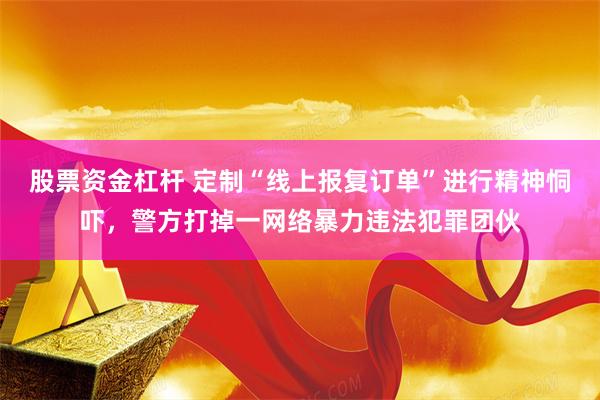 股票资金杠杆 定制“线上报复订单”进行精神恫吓，警方打掉一网络暴力违法犯罪团伙
