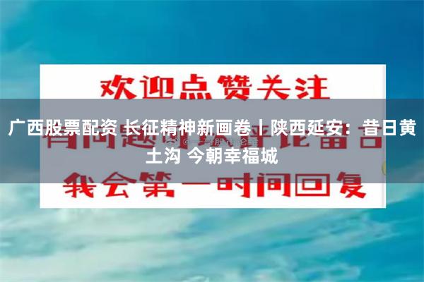 广西股票配资 长征精神新画卷丨陕西延安：昔日黄土沟 今朝幸福城