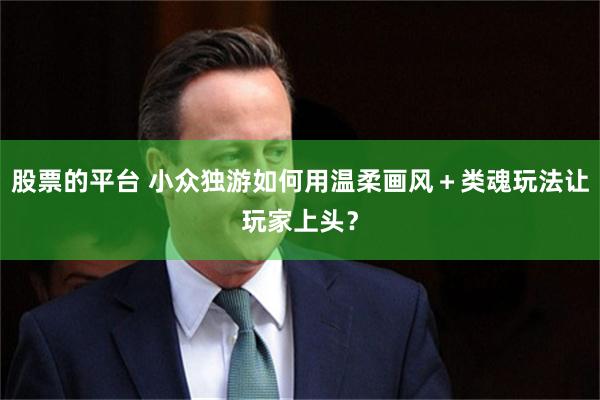 股票的平台 小众独游如何用温柔画风＋类魂玩法让玩家上头？