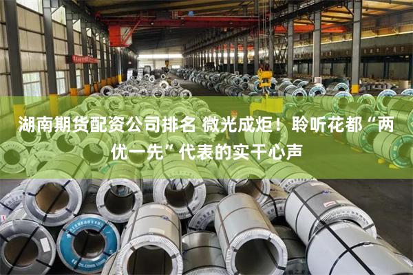 湖南期货配资公司排名 微光成炬！聆听花都“两优一先”代表的实干心声