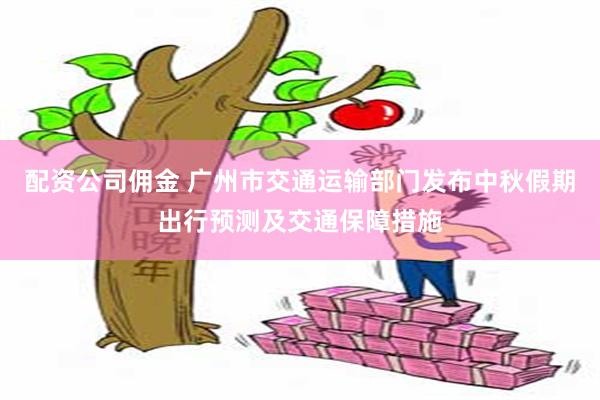 配资公司佣金 广州市交通运输部门发布中秋假期出行预测及交通保障措施