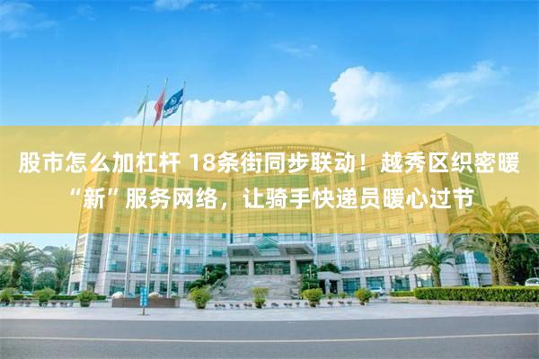 股市怎么加杠杆 18条街同步联动！越秀区织密暖“新”服务网络，让骑手快递员暖心过节