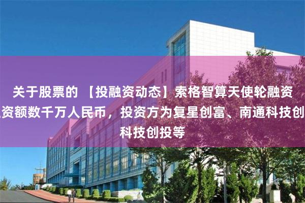 关于股票的 【投融资动态】索格智算天使轮融资，融资额数千万人民币，投资方为复星创富、南通科技创投等