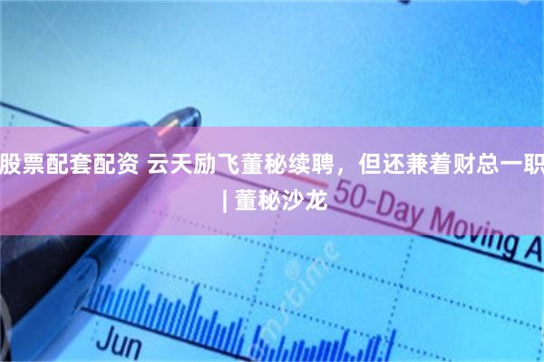 股票配套配资 云天励飞董秘续聘，但还兼着财总一职 | 董秘沙龙
