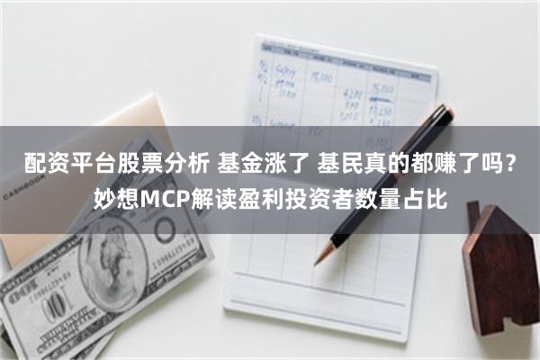 配资平台股票分析 基金涨了 基民真的都赚了吗？妙想MCP解读盈利投资者数量占比